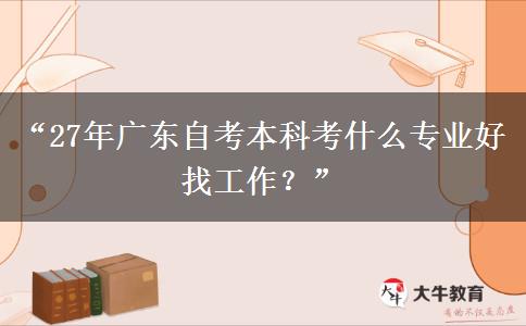 “27年广东自考本科考什么专业好找工作？”