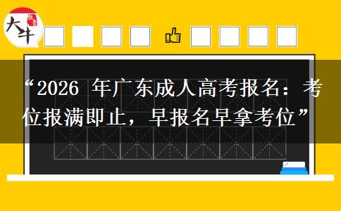 “2026 年广东成人高考报名：考位报满即止，早报名早拿考位”