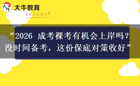 “2026 成考裸考有机会上岸吗？没时间备考，这份保底对策收好”