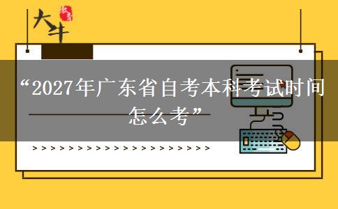 “2027年广东省自考本科考试时间 怎么考”