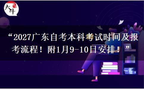 “2027广东自考本科考试时间及报考流程！附1月9-10日安排！”