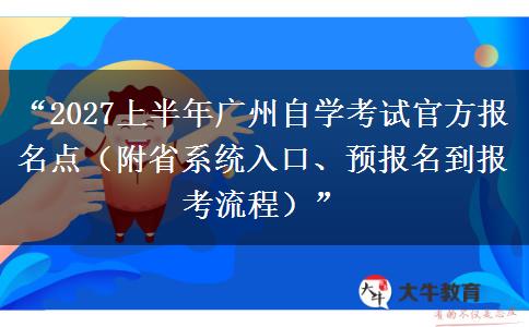 “2027上半年广州自学考试官方报名点（附省系统入口、预报名到报考流程）”