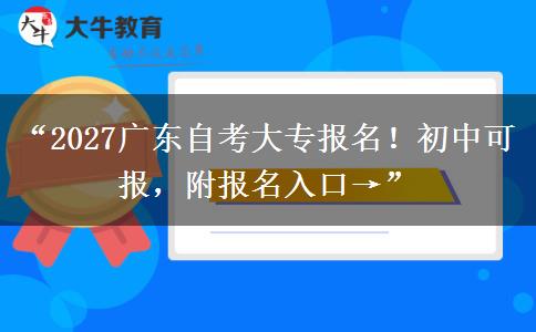 “2027广东自考大专报名！初中可报，附报名入口→”