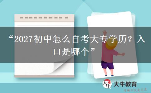 “2027初中怎么自考大专学历?入口是哪个” “2027初中怎么自考大专学历?入口是哪个”