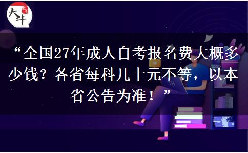 “全国27年成人自考报名费大概多少钱?各省每科几十元不等,以本省公告为准!” “全国27年成人自考报名费大概多少钱?各省每科几十元不等,以本省公告为准!”