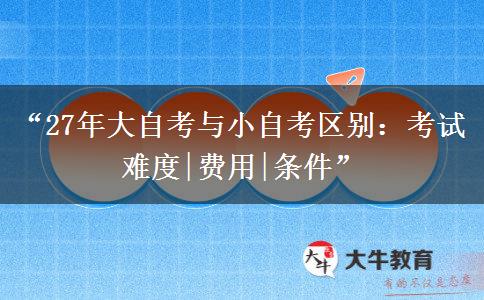 “27年大自考与小自考区别：考试难度|费用|条件”