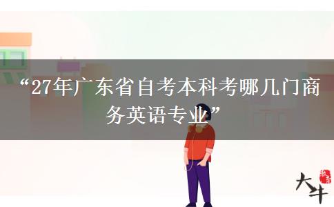 “27年广东省自考本科考哪几门商务英语专业”