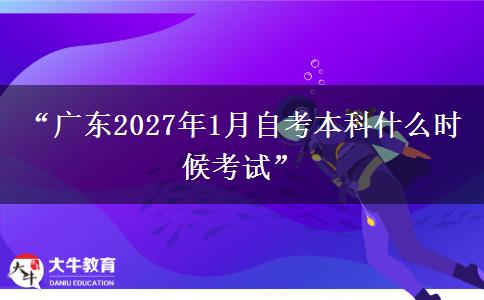 “广东2027年1月自考本科什么时候考试”