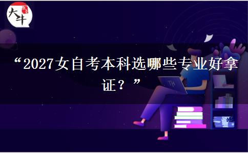 “2027女自考本科选哪些专业好拿证？”