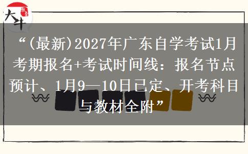 “(最新)2027年广东自学考试1月考期报名+考试时间线：报名节点预计、1月9—10日已定、开考科目与教材全附”