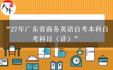 “27年广东省商务英语自考本科自考科目（详）”