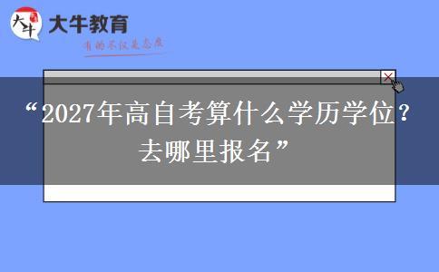 “2027年高自考算什么学历学位？去哪里报名”