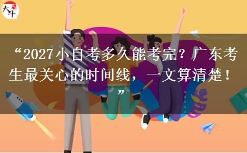 “2027小自考多久能考完？广东考生最关心的时间线，一文算清楚！”