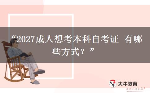 “2027成人想考本科自考证 有哪些方式?” “2027成人想考本科自考证 有哪些方式?”