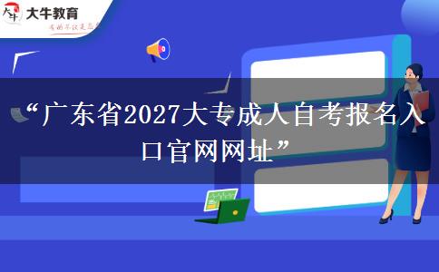 “广东省2027大专成人自考报名入口官网网址”