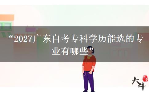 “2027广东自考专科学历能选的专业有哪些” “2027广东自考专科学历能选的专业有哪些”