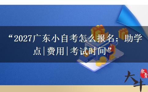 “2027广东小自考怎么报名：助学点|费用|考试时间”