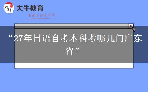 “27年日语自考本科考哪几门广东省”