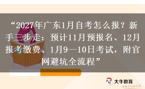 “2027年广东1月自考怎么报？新手三步走：预计11月预报名、12月报考缴费、1月9—10日考试，附官网避坑全流程”