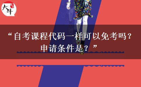 “自考课程代码一样可以免考吗？申请条件是？”