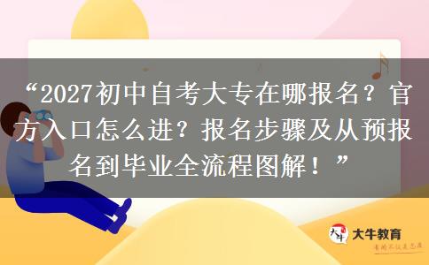 “2027初中自考大专在哪报名?官方入口怎么进?报名步骤及从预报名到毕业全流程图解!” “2027初中自考大专在哪报名?官方入口怎么进?报名步骤及从预报名到毕业全流程图解!”