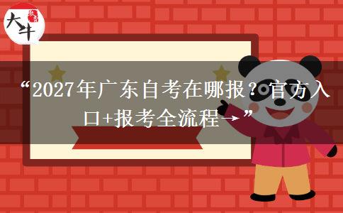 “2027年广东自考在哪报？官方入口+报考全流程→”