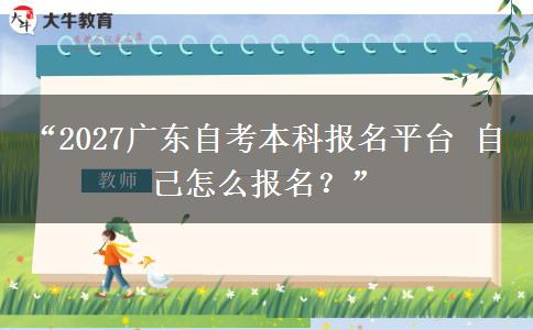 “2027广东自考本科报名平台 自己怎么报名？”