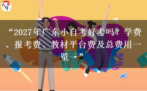 “2027年广东小自考好考吗？学费、报考费、教材平台费及总费用一览→”