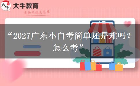 “2027广东小自考简单还是难吗?怎么考” “2027广东小自考简单还是难吗?怎么考”