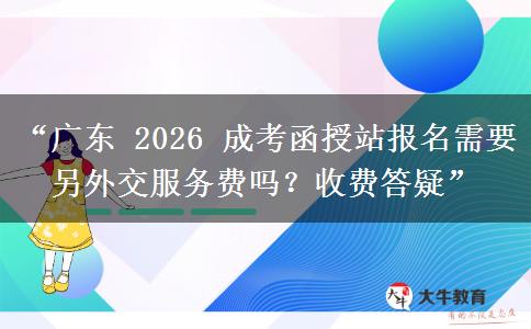 “广东 2026 成考函授站报名需要另外交服务费吗？收费答疑”