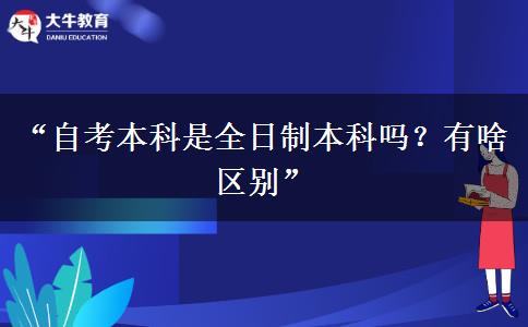 “自考本科是全日制本科吗？有啥区别”