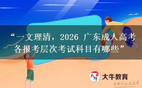 “一文理清，2026 广东成人高考各报考层次考试科目有哪些”