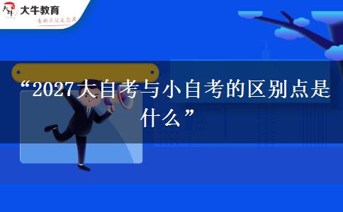 “2027大自考与小自考的区别点是什么”