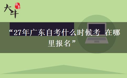 “27年广东自考什么时候考 在哪里报名”
