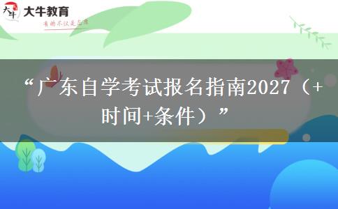 “广东自学考试报名指南2027(+时间+条件)” “广东自学考试报名指南2027(+时间+条件)”