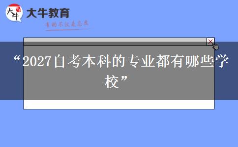 “2027自考本科的专业都有哪些学校” “2027自考本科的专业都有哪些学校”