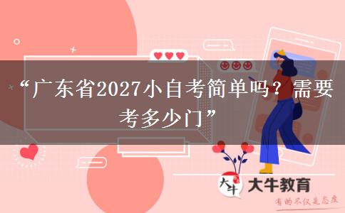 “广东省2027小自考简单吗？需要考多少门”