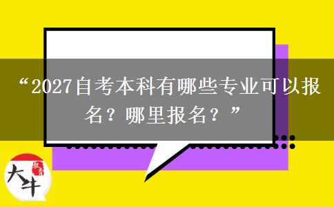 “2027自考本科有哪些专业可以报名？哪里报名？”