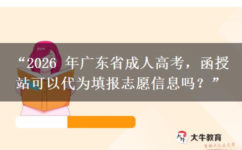 “2026 年广东省成人高考，函授站可以代为填报志愿信息吗？”