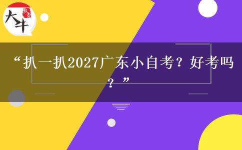 “扒一扒2027广东小自考？好考吗？”