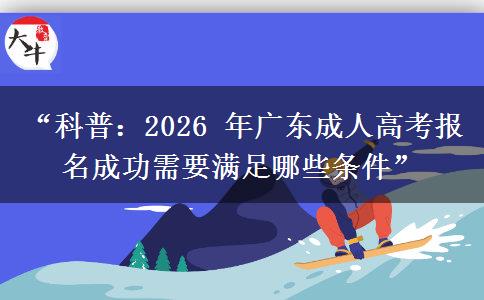 “科普：2026 年广东成人高考报名成功需要满足哪些条件”