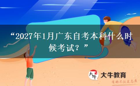 “2027年1月广东自考本科什么时候考试？”