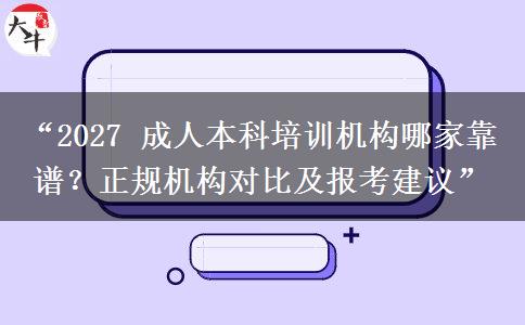 “2027 成人本科培训机构哪家靠谱？正规机构对比及报考建议”