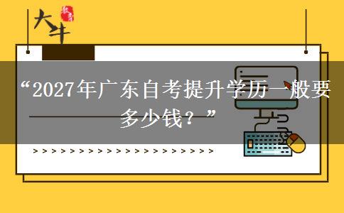 “2027年广东自考提升学历一般要多少钱?” “2027年广东自考提升学历一般要多少钱?”