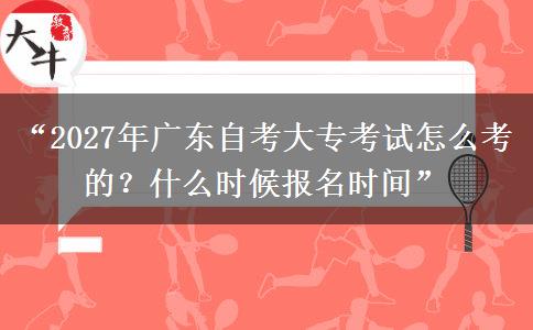“2027年广东自考大专考试怎么考的？什么时候报名时间”