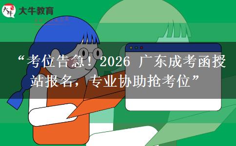 “考位告急！2026 广东成考函授站报名，专业协助抢考位”