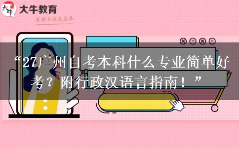 “27广州自考本科什么专业简单好考？附行政汉语言指南！”