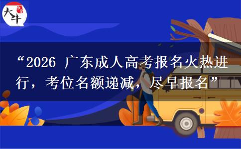 “2026 广东成人高考报名火热进行，考位名额递减，尽早报名”