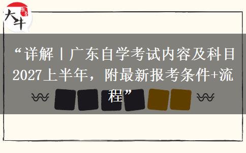 “详解｜广东自学考试内容及科目2027上半年，附最新报考条件+流程”