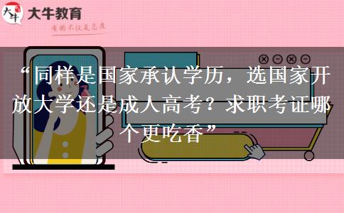 “同样是国家承认学历，选国家开放大学还是成人高考？求职考证哪个更吃香”